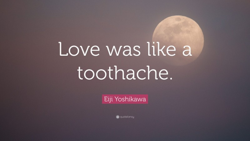 Eiji Yoshikawa Quote: “Love was like a toothache.”
