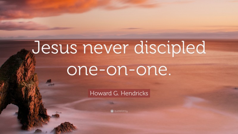 Howard G. Hendricks Quote: “Jesus never discipled one-on-one.”