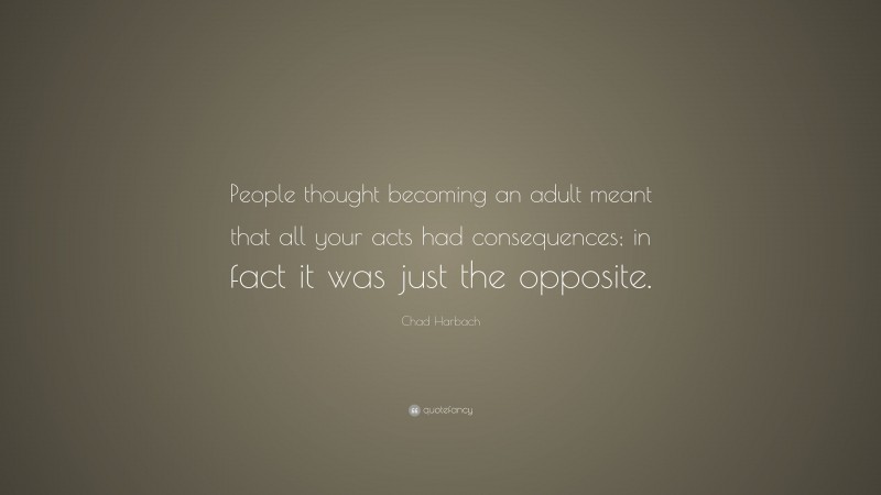 Chad Harbach Quote: “People thought becoming an adult meant that all your acts had consequences; in fact it was just the opposite.”