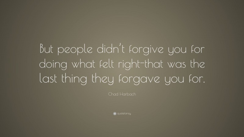 Chad Harbach Quote: “But people didn’t forgive you for doing what felt right-that was the last thing they forgave you for.”