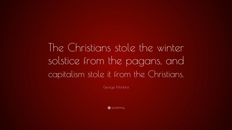 George Monbiot Quote: “The Christians stole the winter solstice from the pagans, and capitalism stole it from the Christians.”