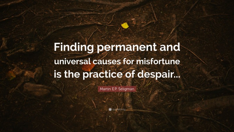 Martin E.P. Seligman Quote: “Finding permanent and universal causes for misfortune is the practice of despair...”