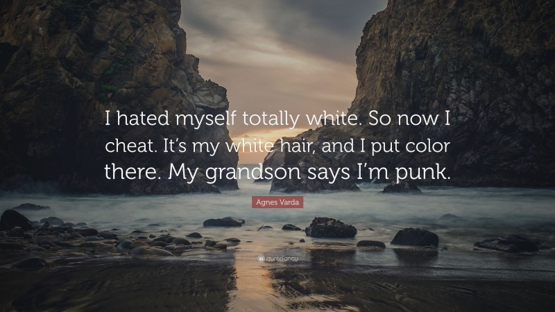 Agnes Varda Quote: “I hated myself totally white. So now I cheat. It’s my white hair, and I put color there. My grandson says I’m punk.”