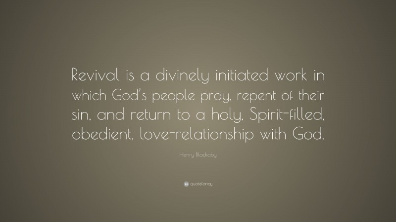 Henry Blackaby Quote: “Revival is a divinely initiated work in which God’s people pray, repent of their sin, and return to a holy, Spirit-filled, obedient, love-relationship with God.”