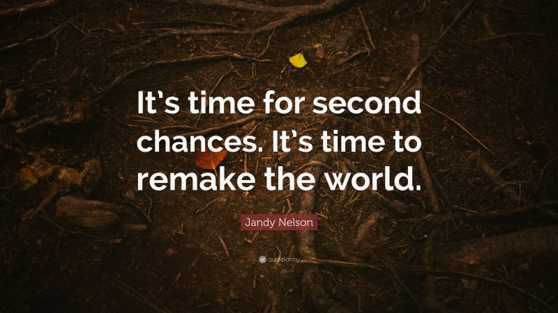 Jandy Nelson Quote: “It’s time for second chances. It’s time to remake the world.”