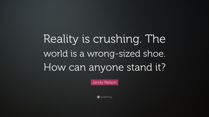 Jandy Nelson Quote: “Reality is crushing. The world is a wrong-sized shoe. How can anyone stand it?”