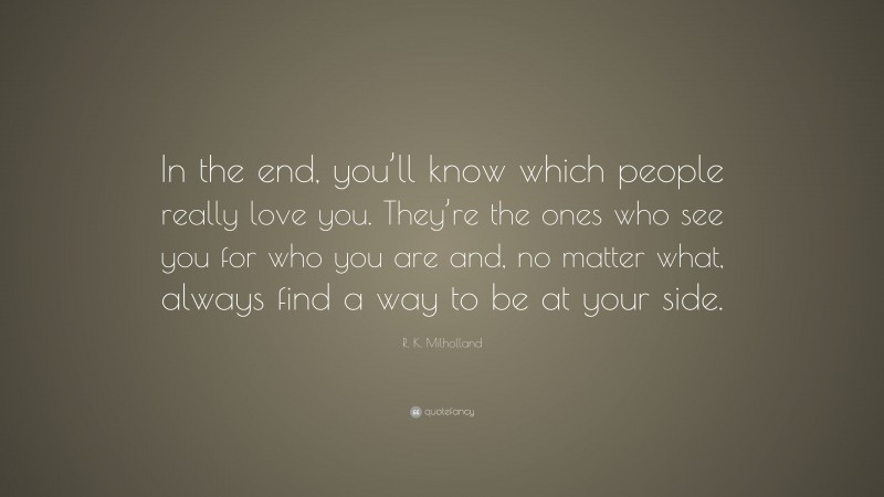 R. K. Milholland Quote: “In the end, you’ll know which people really love you. They’re the ones who see you for who you are and, no matter what, always find a way to be at your side.”