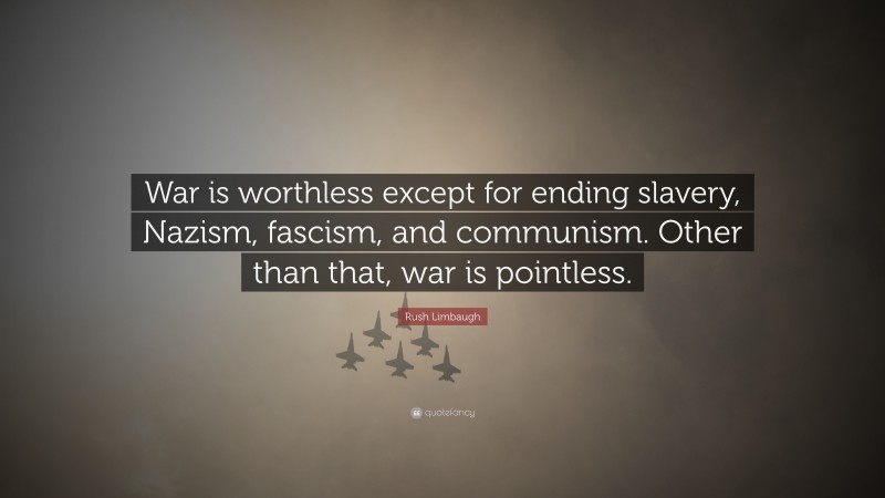 Rush Limbaugh Quote: “War is worthless except for ending slavery, Nazism, fascism, and communism. Other than that, war is pointless.”