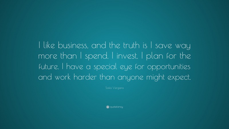 Sofia Vergara Quote: “I like business, and the truth is I save way more than I spend. I invest. I plan for the future. I have a special eye for opportunities and work harder than anyone might expect.”