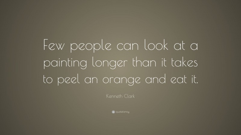 Kenneth Clark Quote: “Few people can look at a painting longer than it takes to peel an orange and eat it.”