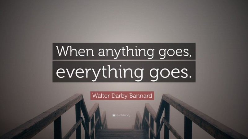 Walter Darby Bannard Quote: “When anything goes, everything goes.”