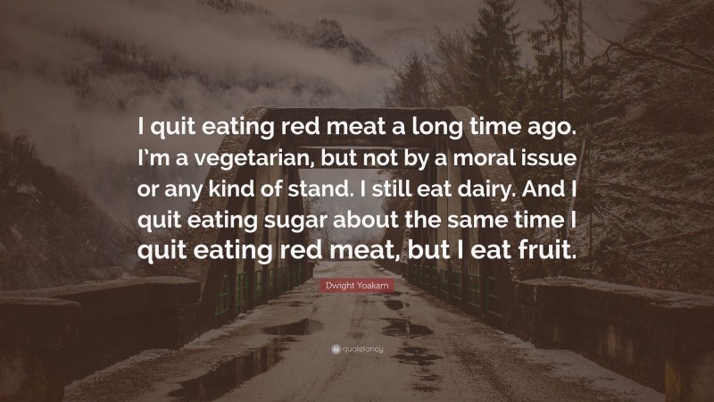 Dwight Yoakam Quote: “I quit eating red meat a long time ago. I’m a vegetarian, but not by a moral issue or any kind of stand. I still eat dairy. And I quit eating sugar about the same time I quit eating red meat, but I eat fruit.”