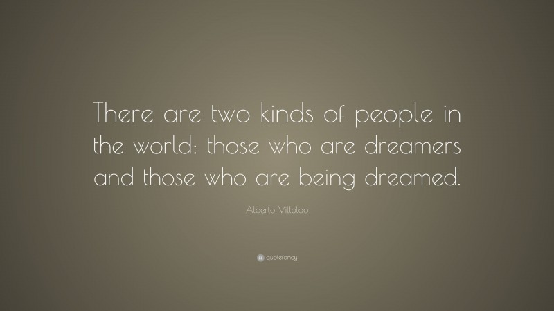 Alberto Villoldo Quote: “There are two kinds of people in the world: those who are dreamers and those who are being dreamed.”