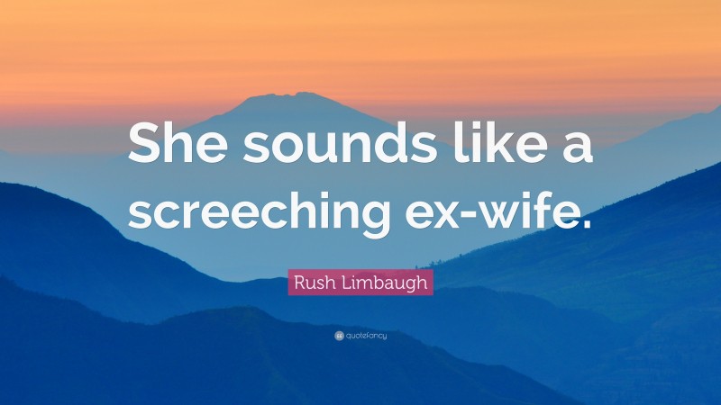 Rush Limbaugh Quote: “She sounds like a screeching ex-wife.”