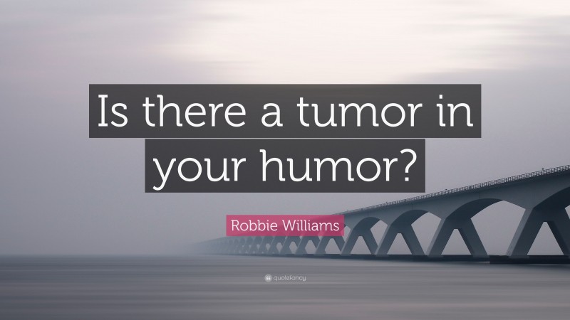 Robbie Williams Quote: “Is there a tumor in your humor?”
