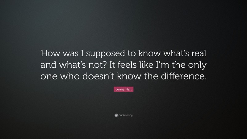Jenny Han Quote: “How was I supposed to know what’s real and what’s not? It feels like I’m the only one who doesn’t know the difference.”