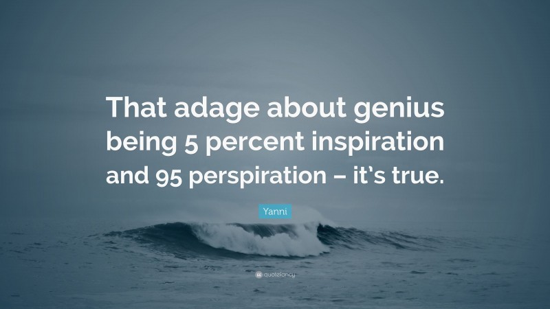 Yanni Quote: “That adage about genius being 5 percent inspiration and 95 perspiration – it’s true.”