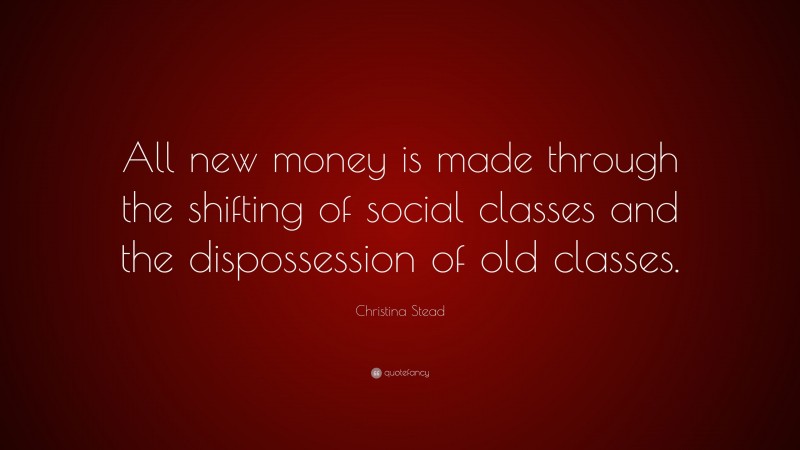 Christina Stead Quote: “All new money is made through the shifting of social classes and the dispossession of old classes.”