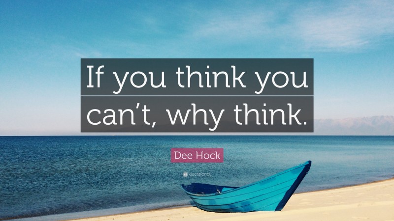 Dee Hock Quote: “If you think you can’t, why think.”