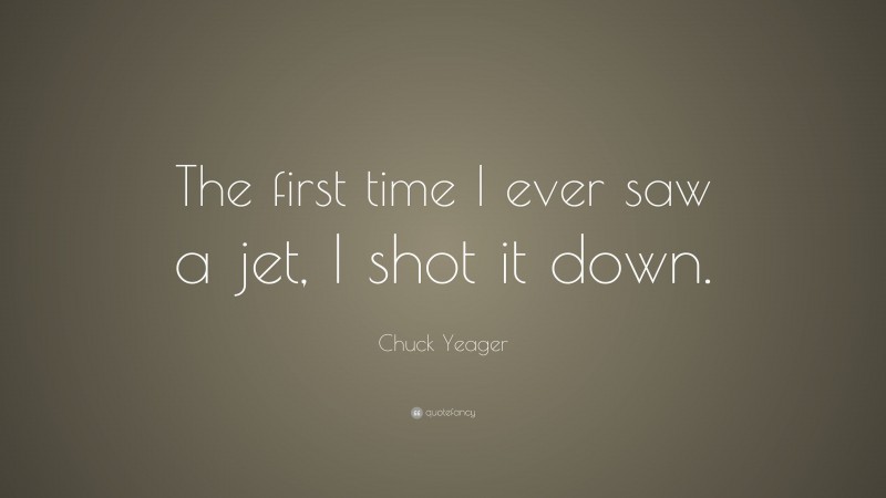 Chuck Yeager Quote: “The first time I ever saw a jet, I shot it down.”