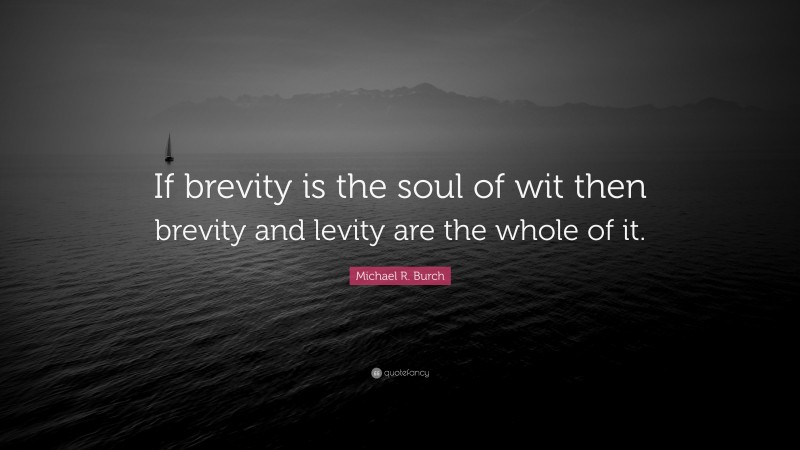 Michael R. Burch Quote: “If brevity is the soul of wit then brevity and levity are the whole of it.”