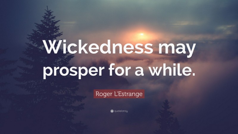 Roger L'Estrange Quote: “Wickedness may prosper for a while.”