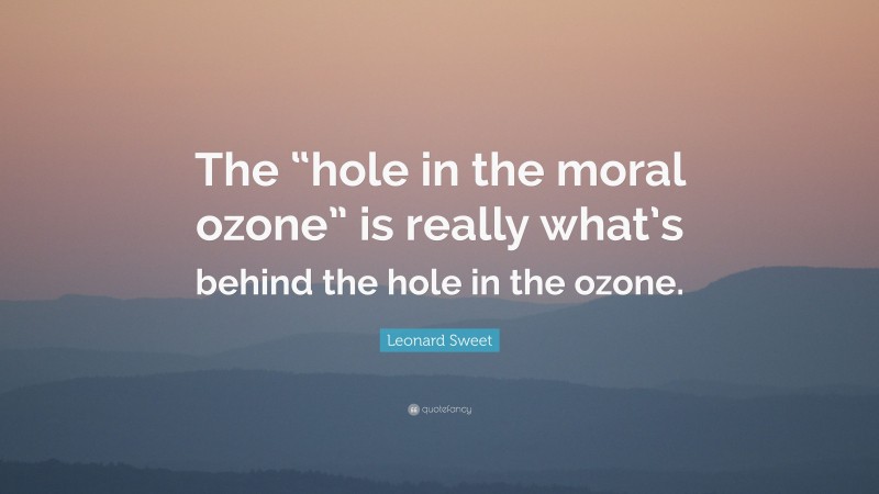 Leonard Sweet Quote: “The “hole in the moral ozone” is really what’s behind the hole in the ozone.”