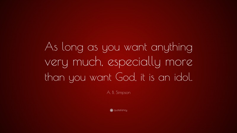 A. B. Simpson Quote: “As long as you want anything very much, especially more than you want God, it is an idol.”