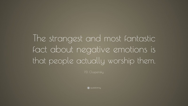 P.D. Ouspensky Quote: “The strangest and most fantastic fact about negative emotions is that people actually worship them.”
