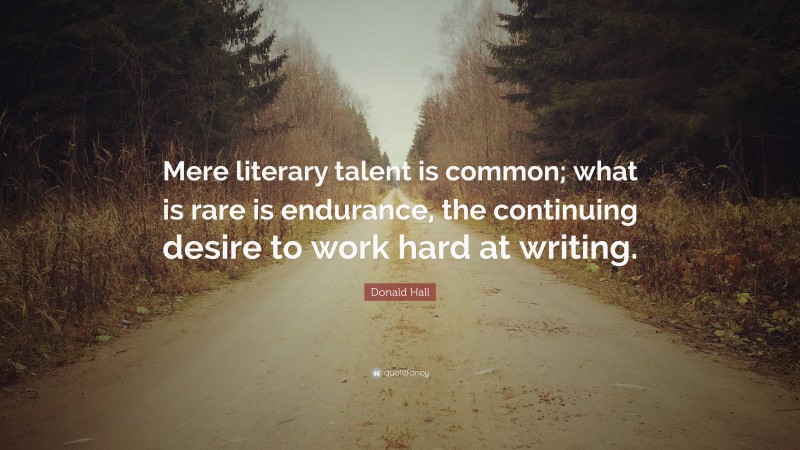 Donald Hall Quote: “Mere literary talent is common; what is rare is endurance, the continuing desire to work hard at writing.”