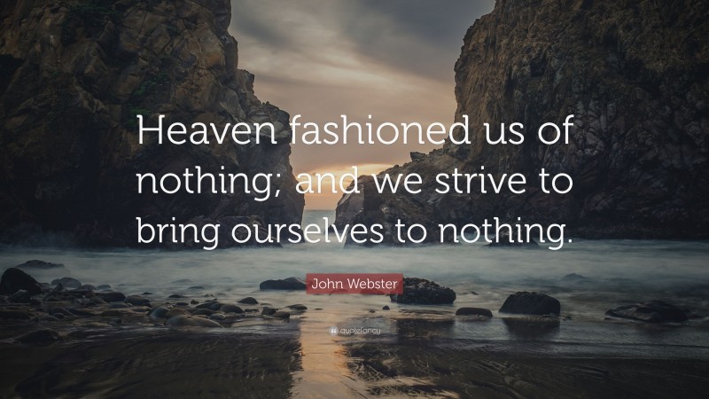 John Webster Quote: “Heaven fashioned us of nothing; and we strive to bring ourselves to nothing.”