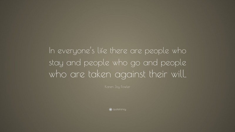 Karen Joy Fowler Quote: “In everyone’s life there are people who stay and people who go and people who are taken against their will.”