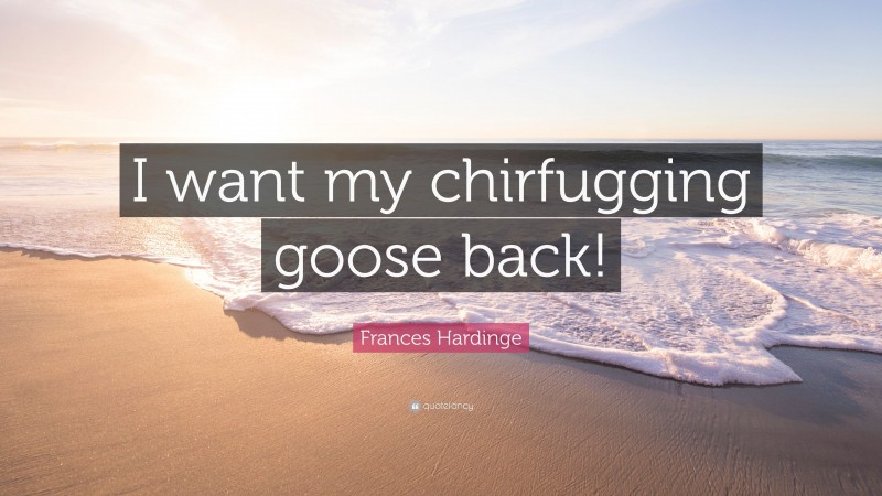 Frances Hardinge Quote: “I want my chirfugging goose back!”