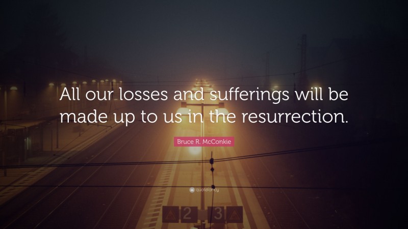 Bruce R. McConkie Quote: “All our losses and sufferings will be made up to us in the resurrection.”