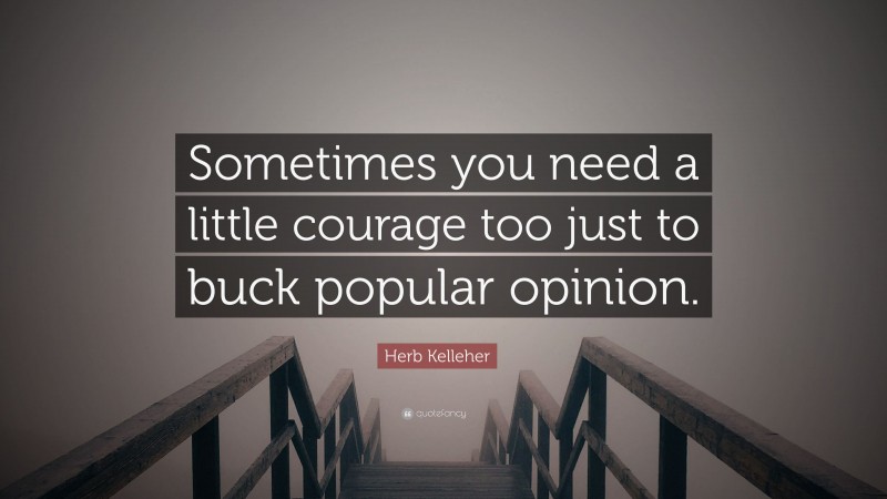 Herb Kelleher Quote: “Sometimes you need a little courage too just to buck popular opinion.”