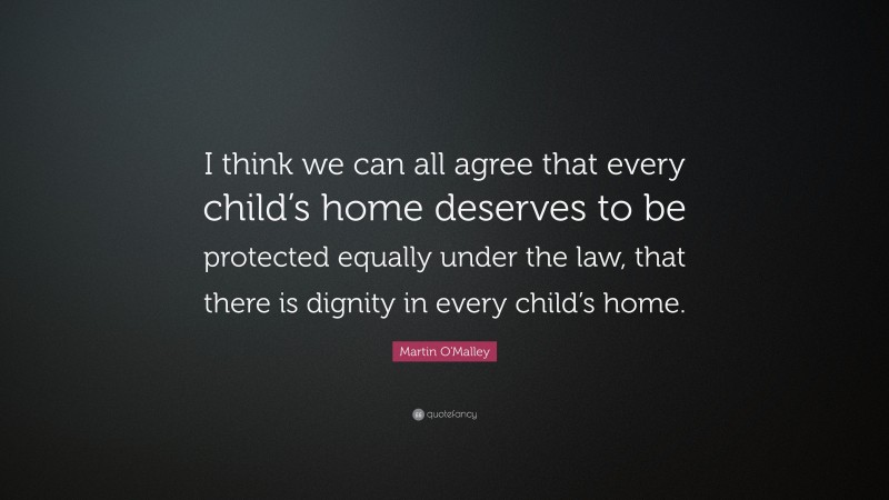 Martin O'Malley Quote: “I think we can all agree that every child’s home deserves to be protected equally under the law, that there is dignity in every child’s home.”