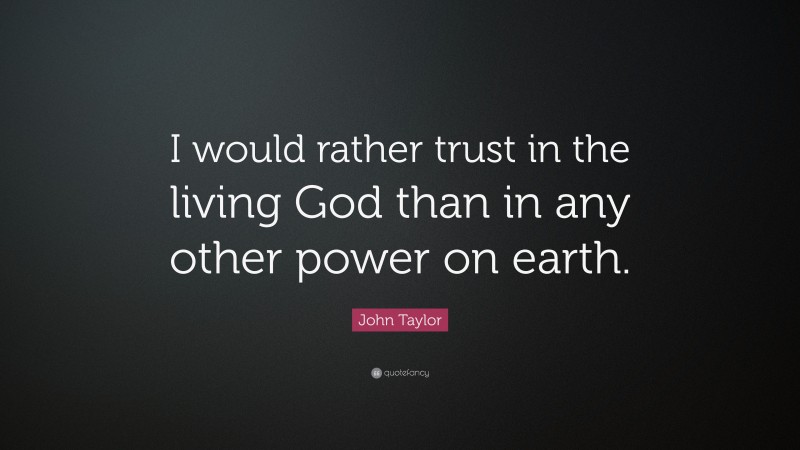 John Taylor Quote: “I would rather trust in the living God than in any other power on earth.”