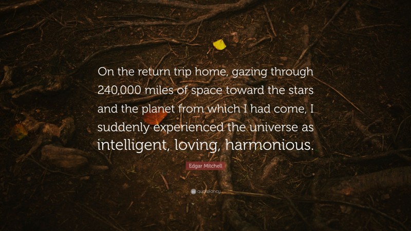 Edgar Mitchell Quote: “On the return trip home, gazing through 240,000 miles of space toward the stars and the planet from which I had come, I suddenly experienced the universe as intelligent, loving, harmonious.”
