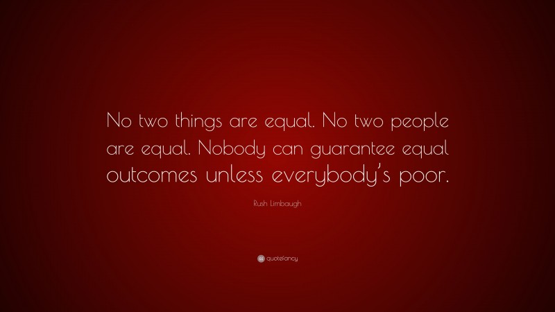 Rush Limbaugh Quote: “No two things are equal. No two people are equal. Nobody can guarantee equal outcomes unless everybody’s poor.”