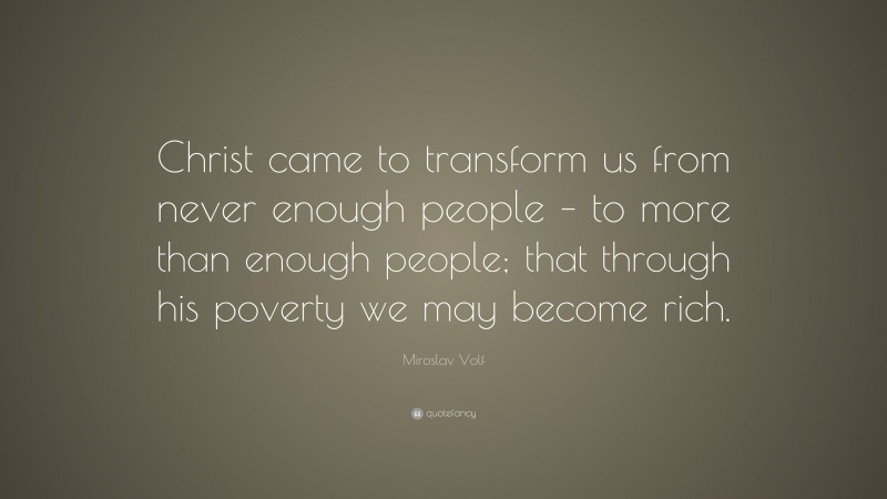 Miroslav Volf Quote: “Christ came to transform us from never enough people – to more than enough people; that through his poverty we may become rich.”