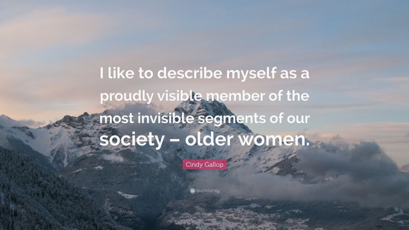Cindy Gallop Quote: “I like to describe myself as a proudly visible member of the most invisible segments of our society – older women.”