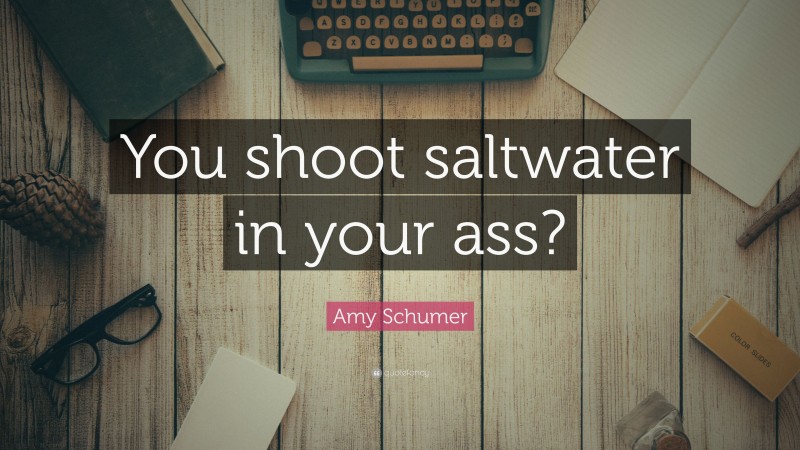 Amy Schumer Quote: “You shoot saltwater in your ass?”