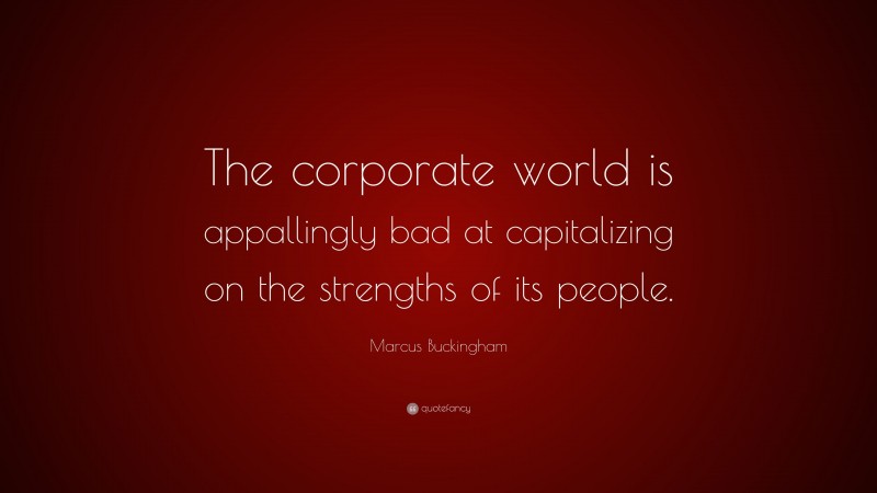 Marcus Buckingham Quote: “The corporate world is appallingly bad at capitalizing on the strengths of its people.”
