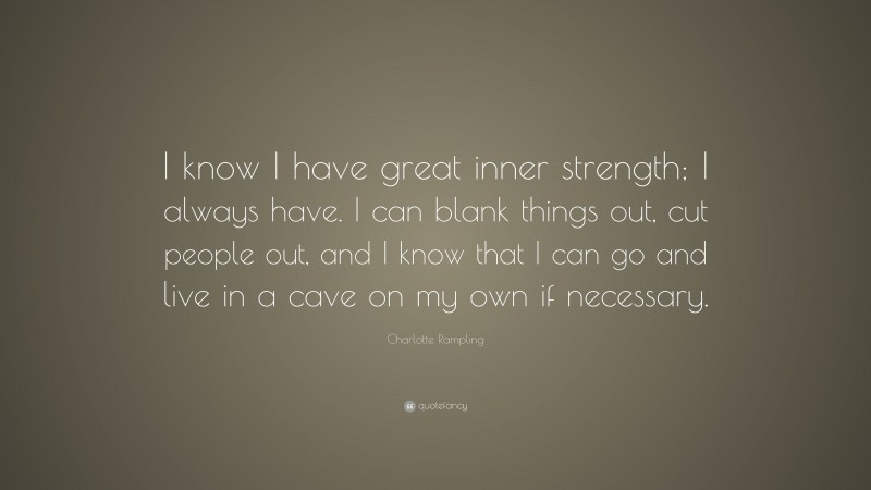 Charlotte Rampling Quote: “I know I have great inner strength; I always have. I can blank things out, cut people out, and I know that I can go and live in a cave on my own if necessary.”