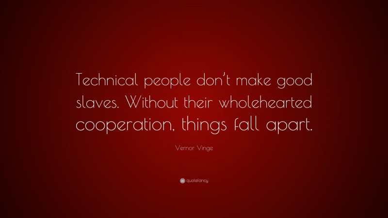 Vernor Vinge Quote: “Technical people don’t make good slaves. Without their wholehearted cooperation, things fall apart.”
