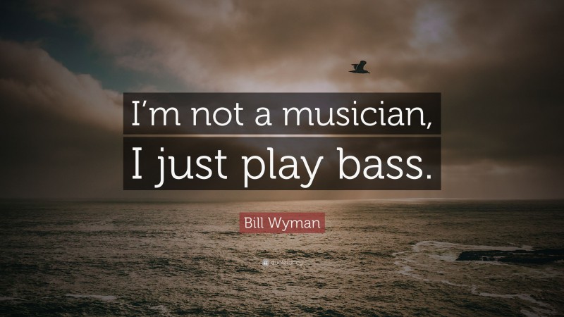Bill Wyman Quote: “I’m not a musician, I just play bass.”