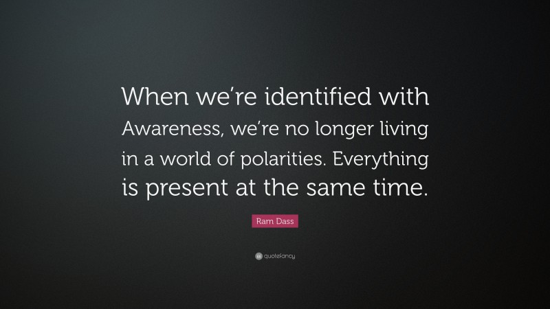 Ram Dass Quote: “When we’re identified with Awareness, we’re no longer living in a world of polarities. Everything is present at the same time.”