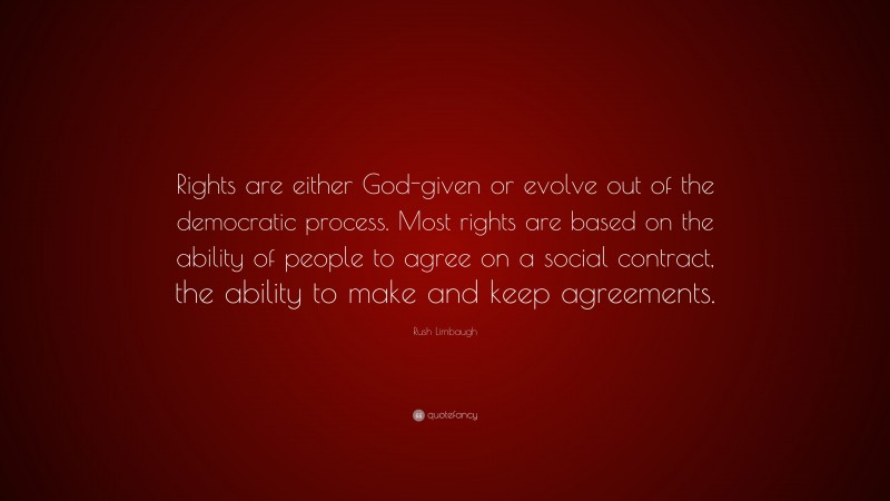 Rush Limbaugh Quote: “Rights are either God-given or evolve out of the democratic process. Most rights are based on the ability of people to agree on a social contract, the ability to make and keep agreements.”