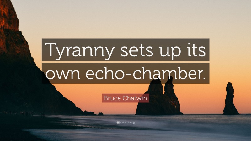 Bruce Chatwin Quote: “Tyranny sets up its own echo-chamber.”