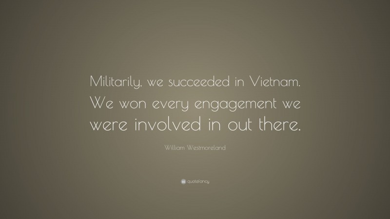 William Westmoreland Quote: “Militarily, we succeeded in Vietnam. We won every engagement we were involved in out there.”